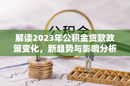南阳解读2023年公积金贷款政策变化，新趋势与影响分析