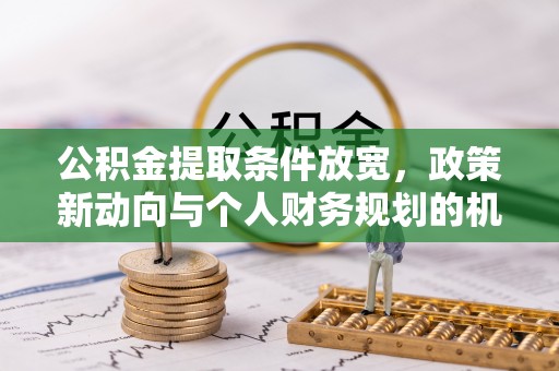 南阳公积金提取条件放宽，政策新动向与个人财务规划的机遇