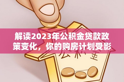 南阳解读2023年公积金贷款政策变化，你的购房计划受影响了吗？