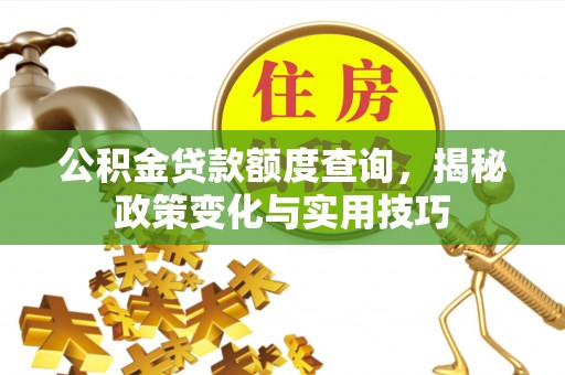南阳公积金贷款额度查询，揭秘政策变化与实用技巧
