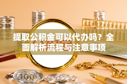 南阳提取公积金可以代办吗？全面解析流程与注意事项