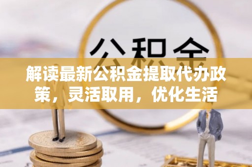 南阳解读最新公积金提取代办政策，灵活取用，优化生活