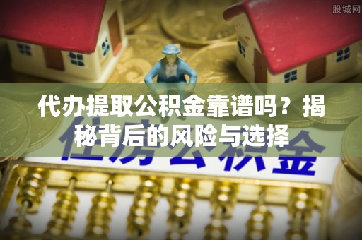 南阳代办提取公积金靠谱吗？揭秘背后的风险与选择