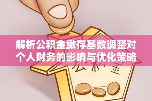 南阳解析公积金缴存基数调整对个人财务的影响与优化策略