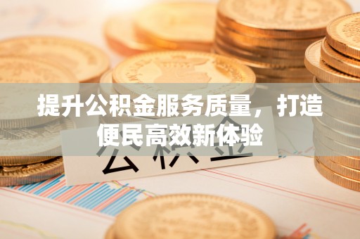 南阳提升公积金服务质量，打造便民高效新体验
