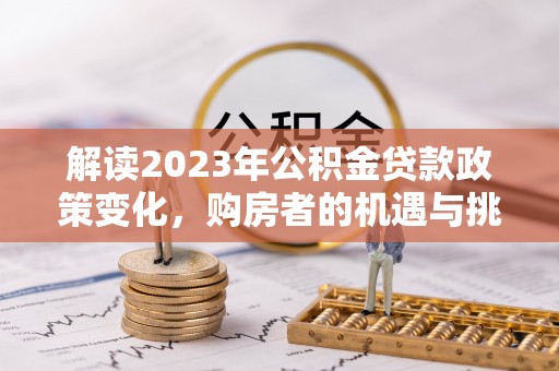 南阳解读2023年公积金贷款政策变化，购房者的机遇与挑战