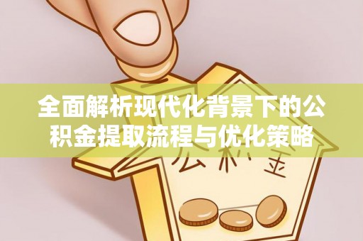 南阳全面解析现代化背景下的公积金提取流程与优化策略