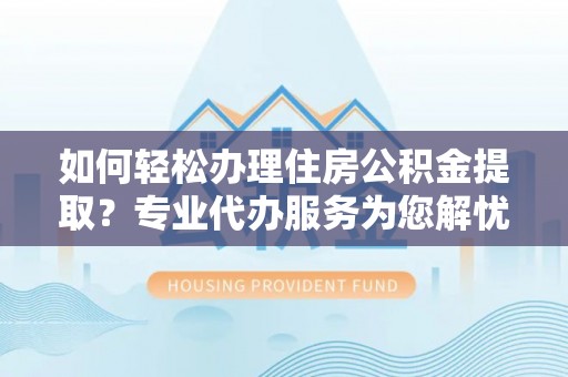 南阳如何轻松办理住房公积金提取？专业代办服务为您解忧