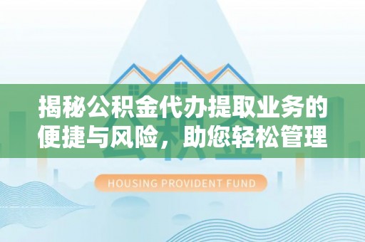 南阳揭秘公积金代办提取业务的便捷与风险，助您轻松管理个人财务