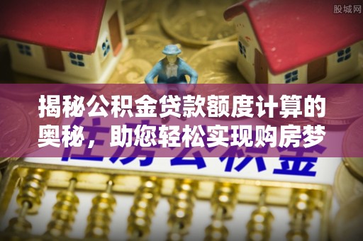 南阳揭秘公积金贷款额度计算的奥秘，助您轻松实现购房梦想