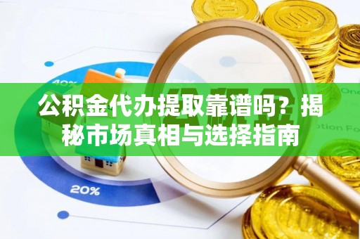 南阳公积金代办提取靠谱吗？揭秘市场真相与选择指南