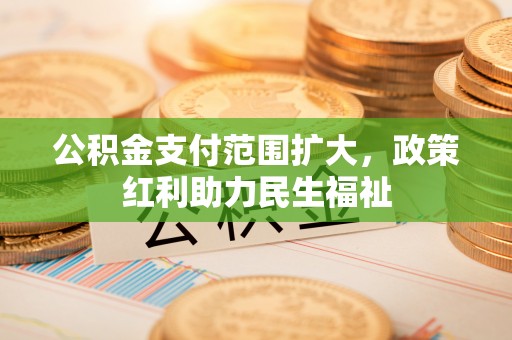 南阳公积金支付范围扩大，政策红利助力民生福祉