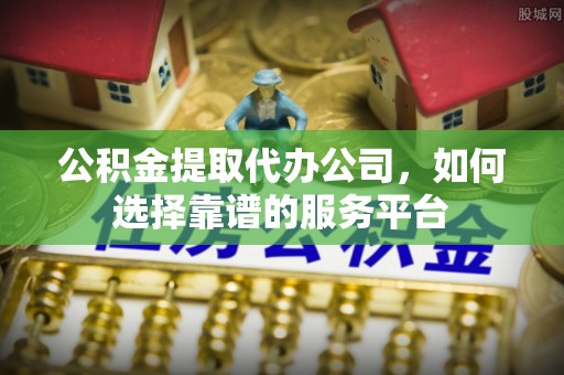 南阳公积金提取代办公司，如何选择靠谱的服务平台