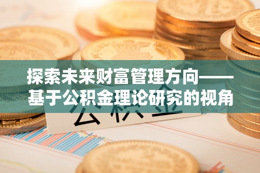南阳探索未来财富管理方向——基于公积金理论研究的视角