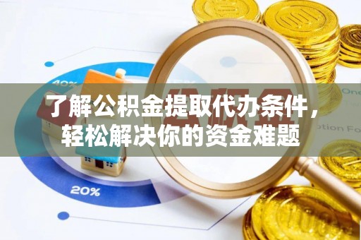 南阳了解公积金提取代办条件，轻松解决你的资金难题