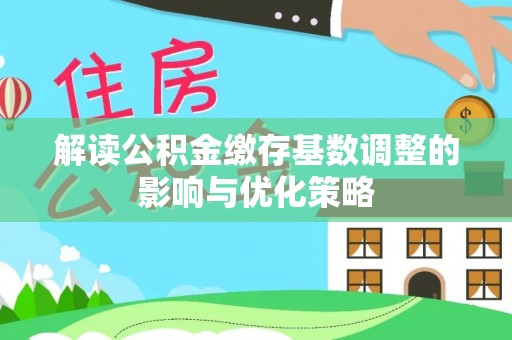 南阳解读公积金缴存基数调整的影响与优化策略