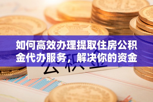 南阳如何高效办理提取住房公积金代办服务，解决你的资金需求