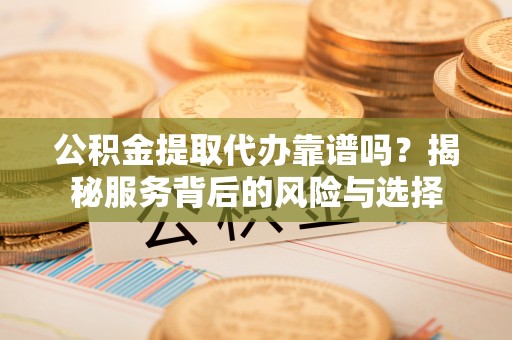 南阳公积金提取代办靠谱吗？揭秘服务背后的风险与选择