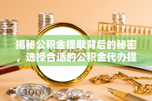 南阳揭秘公积金提取背后的秘密，选择合适的公积金代办提取公司是关键