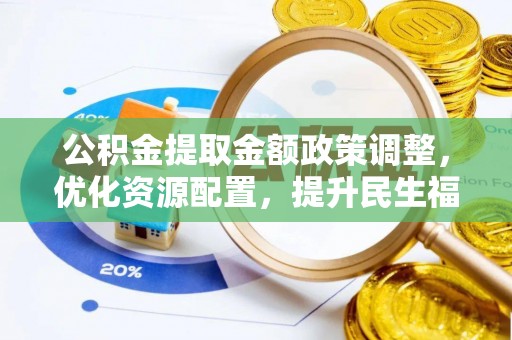南阳公积金提取金额政策调整，优化资源配置，提升民生福祉