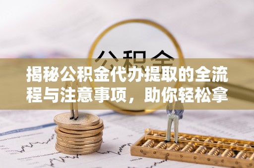 南阳揭秘公积金代办提取的全流程与注意事项，助你轻松拿回属于自己的钱