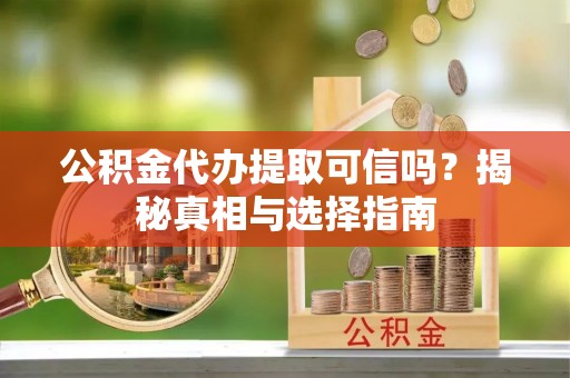 南阳公积金代办提取可信吗？揭秘真相与选择指南