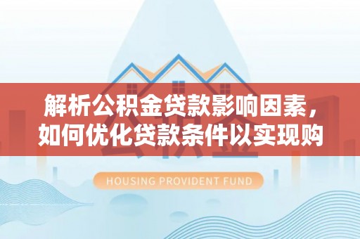 南阳解析公积金贷款影响因素，如何优化贷款条件以实现购房梦想