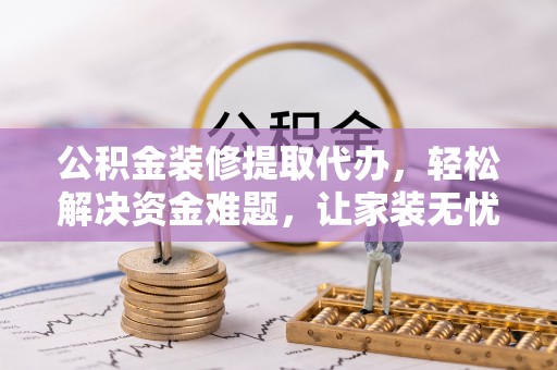 南阳公积金装修提取代办，轻松解决资金难题，让家装无忧
