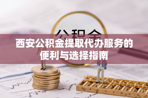 南阳西安公积金提取代办服务的便利与选择指南