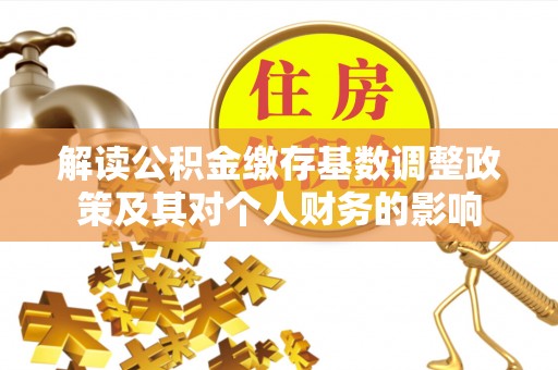 南阳解读公积金缴存基数调整政策及其对个人财务的影响