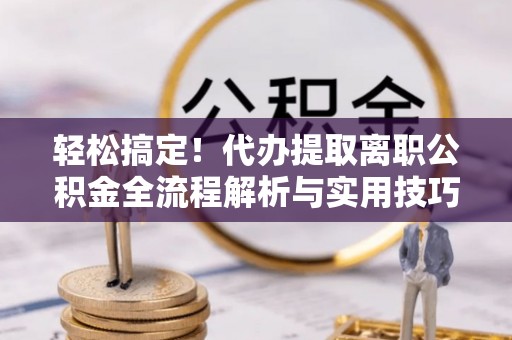 南阳轻松搞定！代办提取离职公积金全流程解析与实用技巧