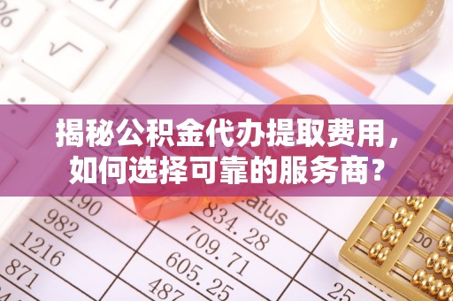 南阳揭秘公积金代办提取费用，如何选择可靠的服务商？
