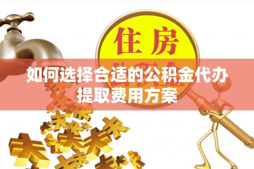 南阳如何选择合适的公积金代办提取费用方案