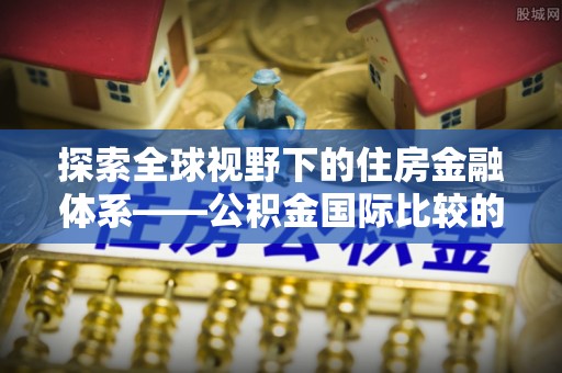 南阳探索全球视野下的住房金融体系——公积金国际比较的深度解析