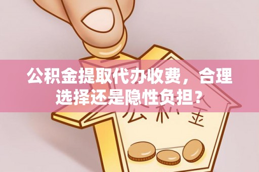 南阳公积金提取代办收费，合理选择还是隐性负担？