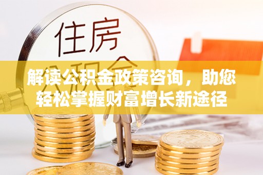 南阳解读公积金政策咨询，助您轻松掌握财富增长新途径