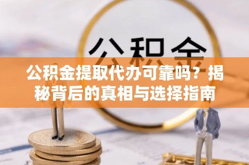 南阳公积金提取代办可靠吗？揭秘背后的真相与选择指南