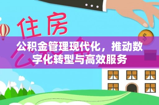 南阳公积金管理现代化，推动数字化转型与高效服务