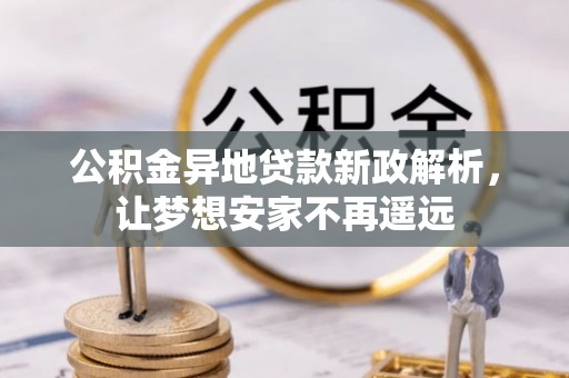 南阳公积金异地贷款新政解析，让梦想安家不再遥远