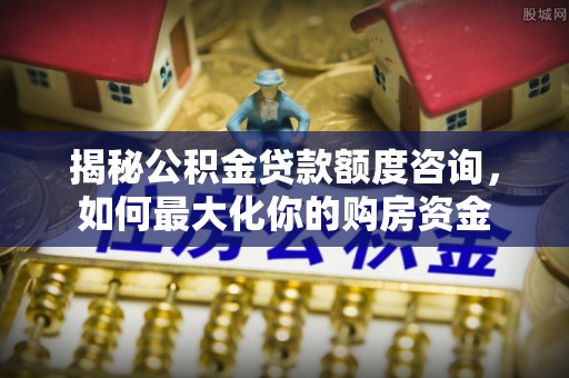 南阳揭秘公积金贷款额度咨询，如何最大化你的购房资金