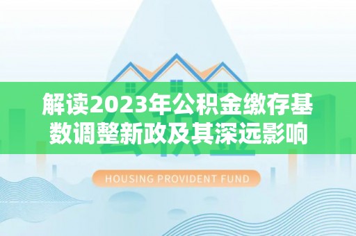 南阳解读2023年公积金缴存基数调整新政及其深远影响