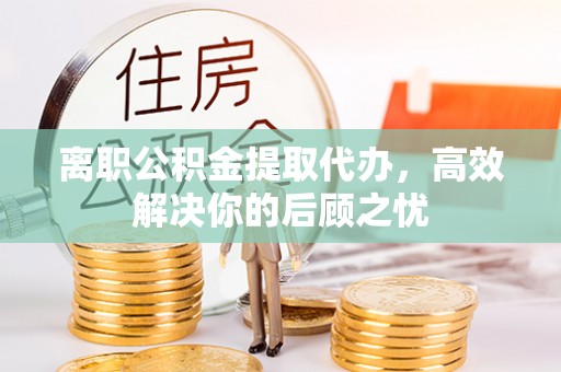 南阳离职公积金提取代办，高效解决你的后顾之忧