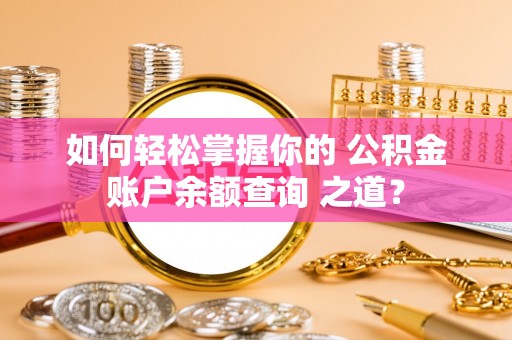 南阳如何轻松掌握你的 公积金账户余额查询 之道？