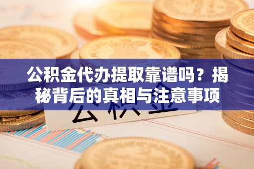 南阳公积金代办提取靠谱吗？揭秘背后的真相与注意事项