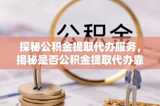 南阳探秘公积金提取代办服务，揭秘是否公积金提取代办靠谱吗？