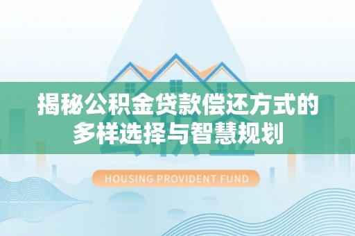 南阳揭秘公积金贷款偿还方式的多样选择与智慧规划