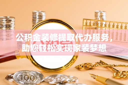 南阳公积金装修提取代办服务，助您轻松实现家装梦想