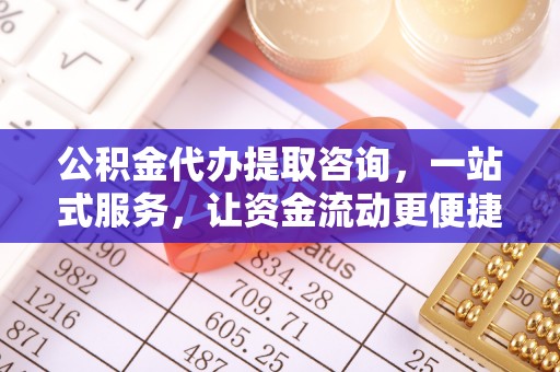 南阳公积金代办提取咨询，一站式服务，让资金流动更便捷