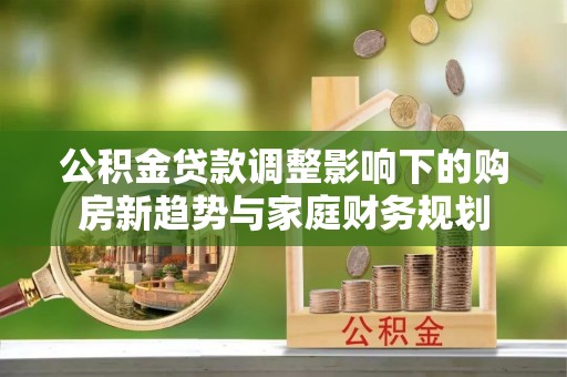 南阳公积金贷款调整影响下的购房新趋势与家庭财务规划