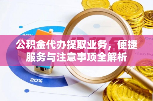 南阳公积金代办提取业务，便捷服务与注意事项全解析